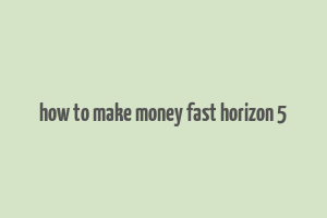 how to make money fast horizon 5