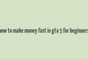 how to make money fast in gta 5 for beginners