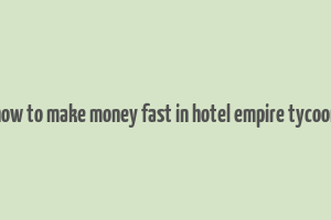 how to make money fast in hotel empire tycoon