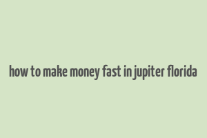 how to make money fast in jupiter florida