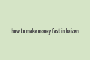 how to make money fast in kaizen