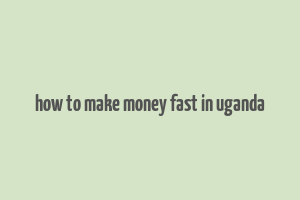 how to make money fast in uganda