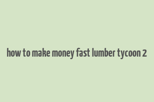 how to make money fast lumber tycoon 2