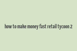 how to make money fast retail tycoon 2