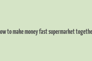 how to make money fast supermarket together