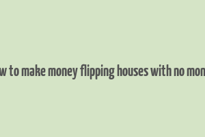 how to make money flipping houses with no money