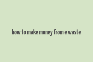 how to make money from e waste