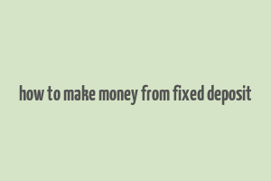 how to make money from fixed deposit