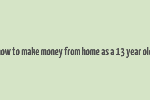 how to make money from home as a 13 year old