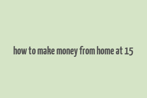 how to make money from home at 15