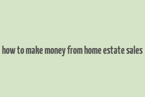 how to make money from home estate sales