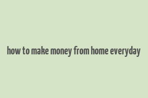 how to make money from home everyday