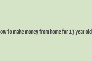 how to make money from home for 13 year olds