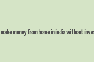 how to make money from home in india without investment