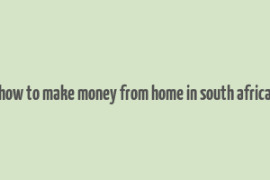 how to make money from home in south africa