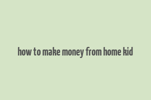 how to make money from home kid