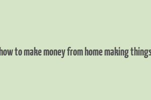 how to make money from home making things