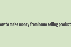 how to make money from home selling products