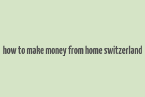 how to make money from home switzerland