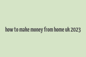 how to make money from home uk 2023