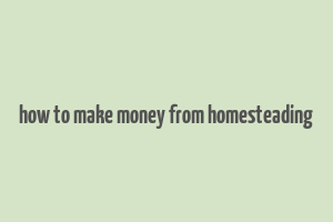 how to make money from homesteading