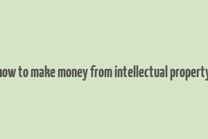 how to make money from intellectual property