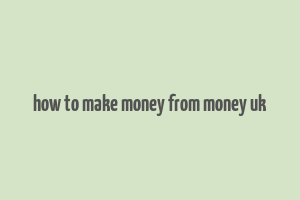 how to make money from money uk