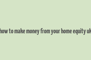 how to make money from your home equity uk