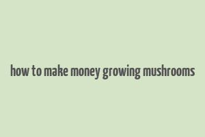 how to make money growing mushrooms