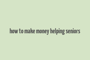 how to make money helping seniors