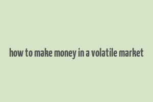 how to make money in a volatile market