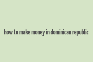 how to make money in dominican republic