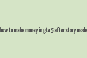 how to make money in gta 5 after story mode