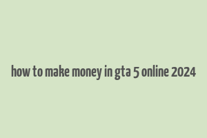 how to make money in gta 5 online 2024