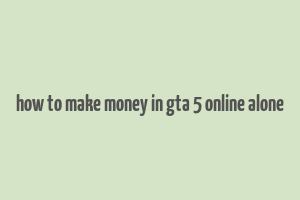 how to make money in gta 5 online alone