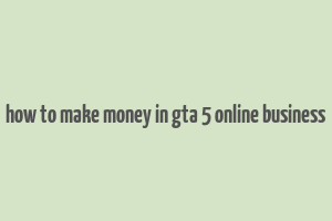 how to make money in gta 5 online business