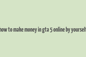 how to make money in gta 5 online by yourself