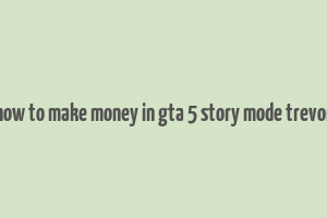 how to make money in gta 5 story mode trevor