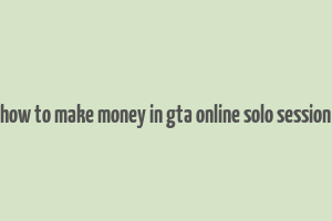 how to make money in gta online solo session