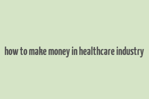 how to make money in healthcare industry