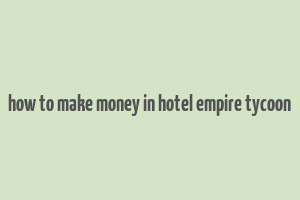 how to make money in hotel empire tycoon