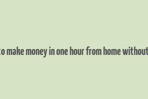 how to make money in one hour from home without a job