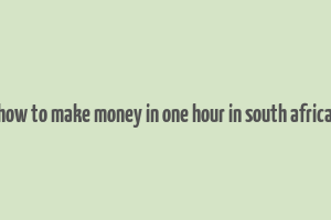 how to make money in one hour in south africa