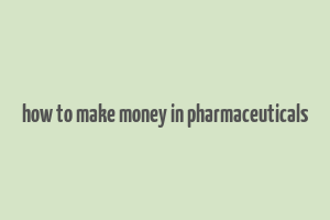 how to make money in pharmaceuticals