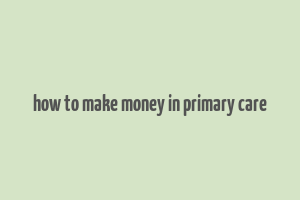 how to make money in primary care