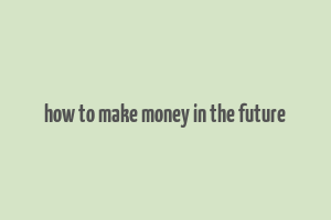 how to make money in the future