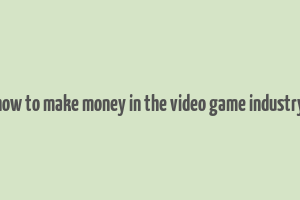 how to make money in the video game industry