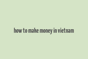 how to make money in vietnam