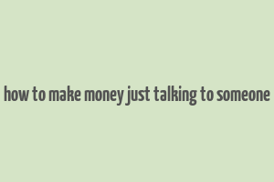 how to make money just talking to someone