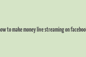 how to make money live streaming on facebook